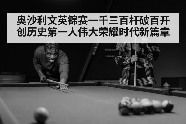 奥沙利文英锦赛一千三百杆破百开创历史第一人伟大荣耀时代新篇章