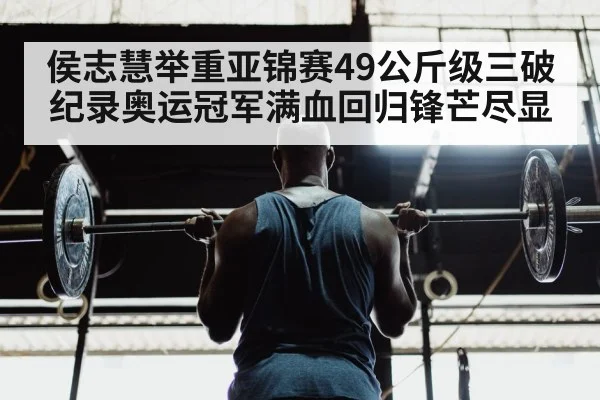 侯志慧举重亚锦赛49公斤级三破纪录奥运冠军满血回归锋芒尽显