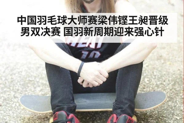 中国羽毛球大师赛梁伟铿王昶晋级男双决赛 国羽新周期迎来强心针