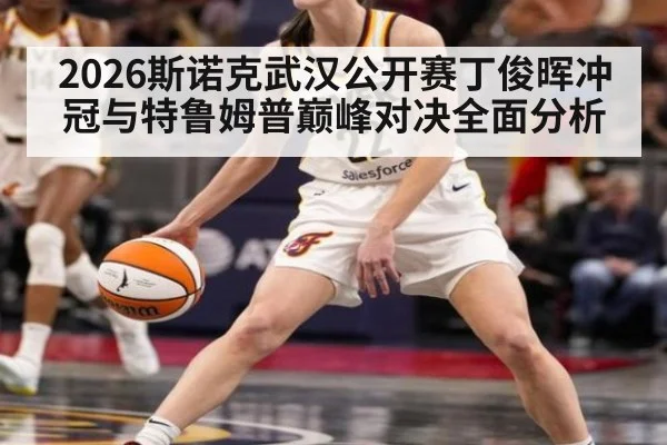 2026斯诺克武汉公开赛丁俊晖冲冠与特鲁姆普巅峰对决全面分析